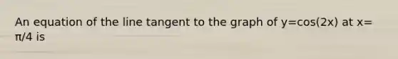 An equation of the line tangent to the graph of y=cos(2x) at x= π/4 is
