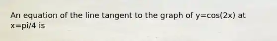An equation of the line tangent to the graph of y=cos(2x) at x=pi/4 is