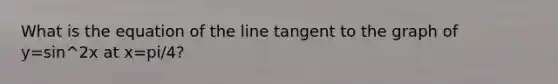 What is the equation of the line tangent to the graph of y=sin^2x at x=pi/4?