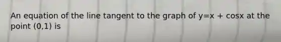 An equation of the line tangent to the graph of y=x + cosx at the point (0,1) is