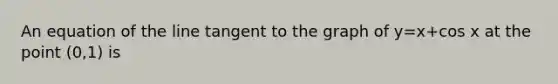 An equation of the line tangent to the graph of y=x+cos x at the point (0,1) is