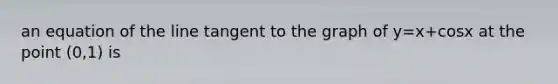 an equation of the line tangent to the graph of y=x+cosx at the point (0,1) is