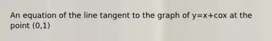 An equation of the line tangent to the graph of y=x+cox at the point (0,1)