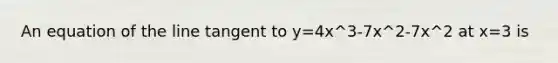 An equation of the line tangent to y=4x^3-7x^2-7x^2 at x=3 is