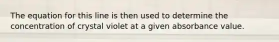 The equation for this line is then used to determine the concentration of crystal violet at a given absorbance value.