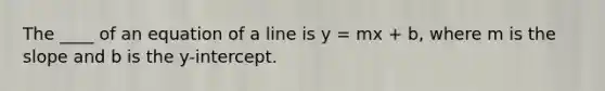 The ____ of an equation of a line is y = mx + b, where m is the slope and b is the y-intercept.