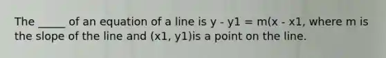 The _____ of an equation of a line is y - y1 = m(x - x1, where m is the slope of the line and (x1, y1)is a point on the line.