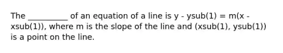 The __________ of an equation of a line is y - ysub(1) = m(x - xsub(1)), where m is the slope of the line and (xsub(1), ysub(1)) is a point on the line.