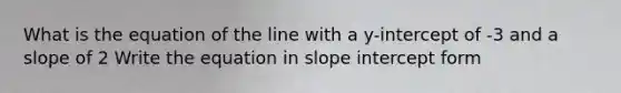 What is the equation of the line with a y-intercept of -3 and a slope of 2 Write the equation in <a href='https://www.questionai.com/knowledge/k06fJkJg3u-slope-intercept-form' class='anchor-knowledge'>slope <a href='https://www.questionai.com/knowledge/kTUYXg6UUD-intercept-form' class='anchor-knowledge'>intercept form</a></a>