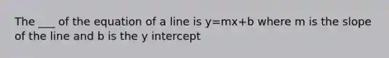 The ___ of the equation of a line is y=mx+b where m is the slope of the line and b is the y intercept