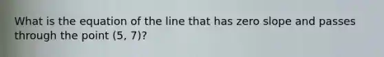 What is the equation of the line that has zero slope and passes through the point (5, 7)?