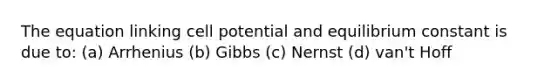 The equation linking cell potential and equilibrium constant is due to: (a) Arrhenius (b) Gibbs (c) Nernst (d) van't Hoff