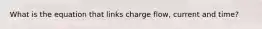 What is the equation that links charge flow, current and time?