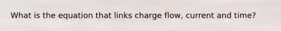 What is the equation that links charge flow, current and time?