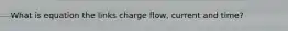 What is equation the links charge flow, current and time?