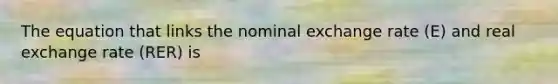 The equation that links the nominal exchange rate (E) and real exchange rate (RER) is