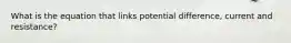 What is the equation that links potential difference, current and resistance?