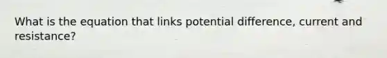 What is the equation that links potential difference, current and resistance?