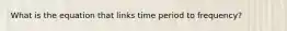 What is the equation that links time period to frequency?