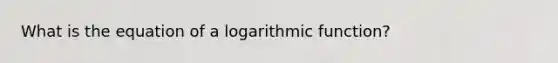 What is the equation of a logarithmic function?