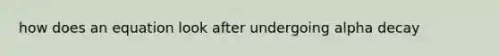 how does an equation look after undergoing alpha decay