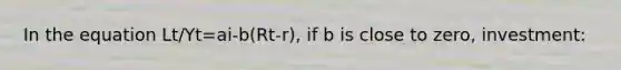 In the equation Lt/Yt=ai-b(Rt-r), if b is close to zero, investment: