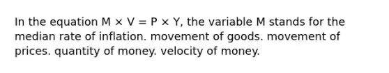 In the equation M × V = P × Y, the variable M stands for the median rate of inflation. movement of goods. movement of prices. quantity of money. velocity of money.