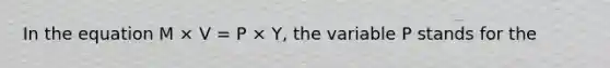 In the equation M × V = P × Y, the variable P stands for the