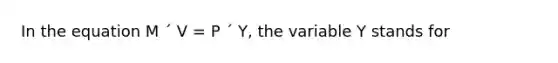 In the equation M ´ V = P ´ Y, the variable Y stands for