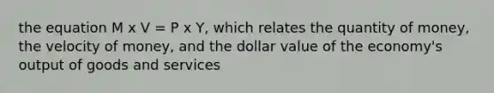 the equation M x V = P x Y, which relates the quantity of money, the velocity of money, and the dollar value of the economy's output of goods and services