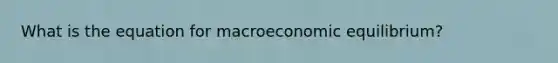 What is the equation for macroeconomic equilibrium?