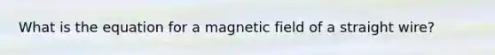 What is the equation for a magnetic field of a straight wire?