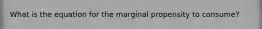 What is the equation for the marginal propensity to consume?