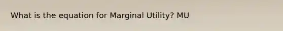 What is the equation for Marginal Utility? MU