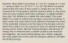 Equation: Mass defect and energy E = mc² E = energy m = mass c = speed of light (3 x 10^8) (c² = 9 x 10^20) While one would assume that the mass of the nucleus is simply the sum of the masses of all of the protons and the neutrons within it, the actual mass of every nucleus (other than hydrogen) is slightly smaller than that. This difference is called the mass defect. The mass defect is a result of matter that has been converted to energy. In other words, the mass defect is the difference between the mass of the unbonded nucleons and the mass of the bonded nucleons within the nucleus. It is the amount of mass converted to energy during nuclear fusion. Nuclear binding energy is the amount of energy that is released when nucleons (protons and neutrons) bind together. -the more binding energy per nucleon released, the more stable the nucleus Use the equation above to calculate the binding energy.