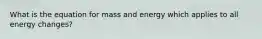 What is the equation for mass and energy which applies to all energy changes?