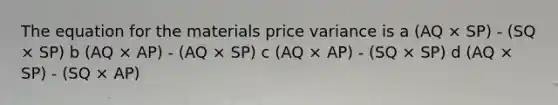 The equation for the materials price variance is a (AQ × SP) - (SQ × SP) b (AQ × AP) - (AQ × SP) c (AQ × AP) - (SQ × SP) d (AQ × SP) - (SQ × AP)