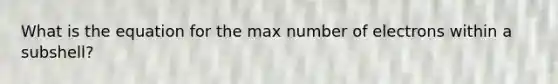 What is the equation for the max number of electrons within a subshell?