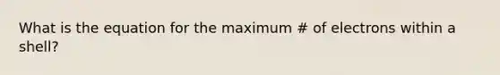 What is the equation for the maximum # of electrons within a shell?