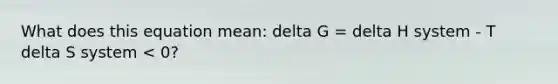 What does this equation mean: delta G = delta H system - T delta S system < 0?