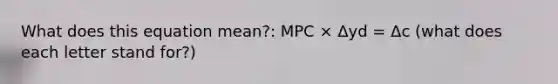 What does this equation mean?: MPC × Δyd = Δc (what does each letter stand for?)