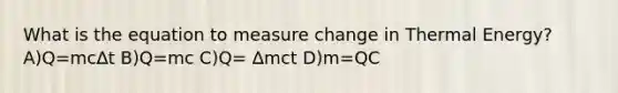 What is the equation to measure change in Thermal Energy? A)Q=mc∆t B)Q=mc C)Q= ∆mct D)m=QC