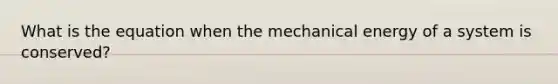 What is the equation when the mechanical energy of a system is conserved?