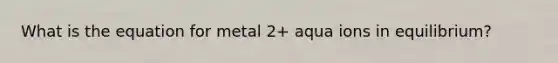 What is the equation for metal 2+ aqua ions in equilibrium?