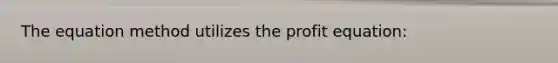 The equation method utilizes the profit equation: