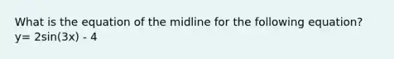 What is the equation of the midline for the following equation? y= 2sin(3x) - 4