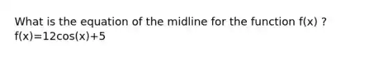 What is the equation of the midline for the function f(x) ? f(x)=12cos(x)+5