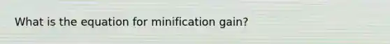 What is the equation for minification gain?