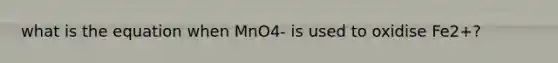 what is the equation when MnO4- is used to oxidise Fe2+?