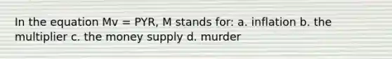 In the equation Mv = PYR, M stands for: a. inflation b. the multiplier c. the money supply d. murder